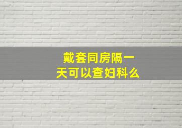 戴套同房隔一天可以查妇科么