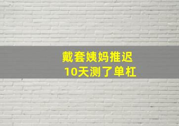 戴套姨妈推迟10天测了单杠