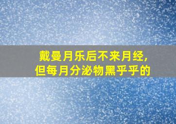 戴曼月乐后不来月经,但每月分泌物黑乎乎的