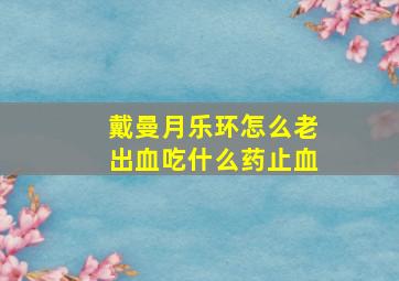 戴曼月乐环怎么老出血吃什么药止血