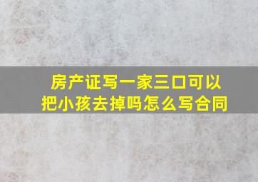 房产证写一家三口可以把小孩去掉吗怎么写合同