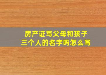 房产证写父母和孩子三个人的名字吗怎么写