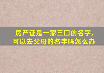 房产证是一家三口的名字,可以去父母的名字吗怎么办