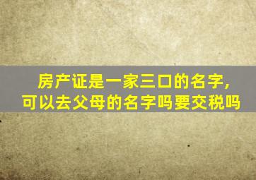 房产证是一家三口的名字,可以去父母的名字吗要交税吗