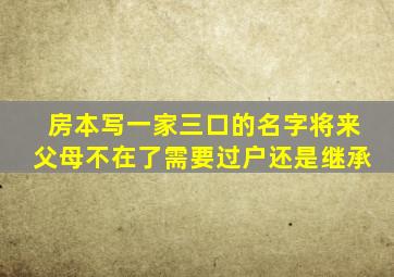 房本写一家三口的名字将来父母不在了需要过户还是继承