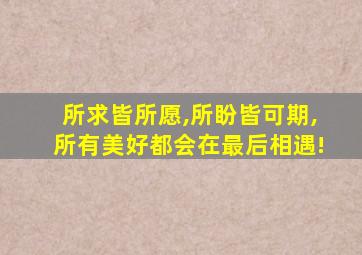 所求皆所愿,所盼皆可期,所有美好都会在最后相遇!