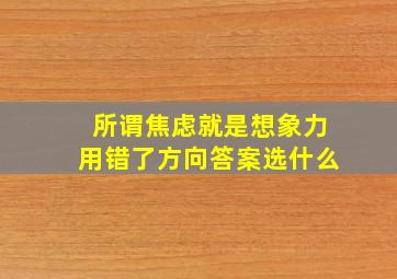 所谓焦虑就是想象力用错了方向答案选什么