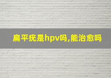 扁平疣是hpv吗,能治愈吗