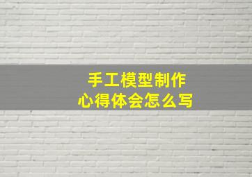 手工模型制作心得体会怎么写