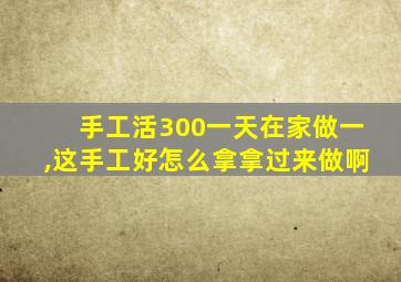 手工活300一天在家做一,这手工好怎么拿拿过来做啊