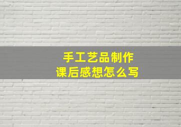 手工艺品制作课后感想怎么写