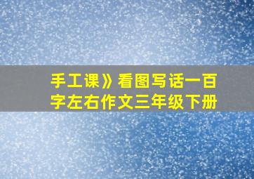 手工课》看图写话一百字左右作文三年级下册