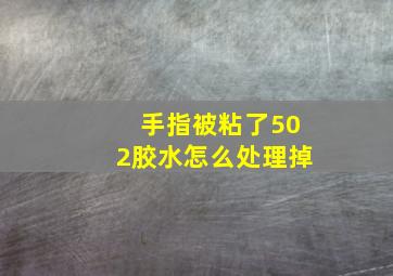 手指被粘了502胶水怎么处理掉