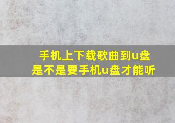 手机上下载歌曲到u盘是不是要手机u盘才能听