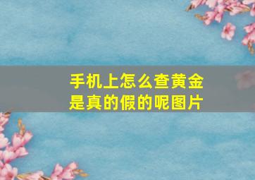 手机上怎么查黄金是真的假的呢图片