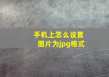 手机上怎么设置图片为jpg格式