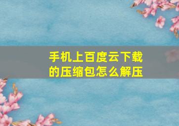 手机上百度云下载的压缩包怎么解压