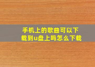 手机上的歌曲可以下载到u盘上吗怎么下载