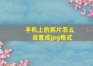 手机上的照片怎么设置成jpg格式