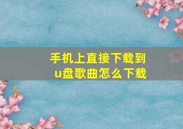 手机上直接下载到u盘歌曲怎么下载