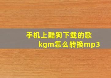 手机上酷狗下载的歌kgm怎么转换mp3