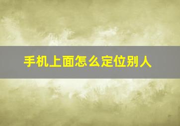 手机上面怎么定位别人