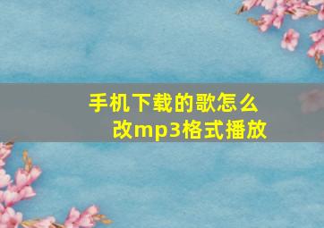 手机下载的歌怎么改mp3格式播放