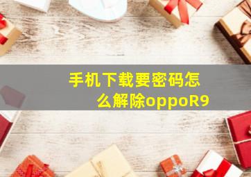 手机下载要密码怎么解除oppoR9