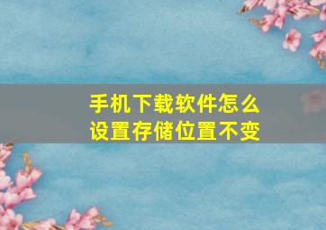 手机下载软件怎么设置存储位置不变