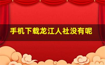 手机下载龙江人社没有呢