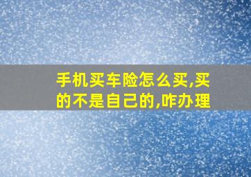 手机买车险怎么买,买的不是自己的,咋办理