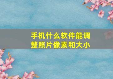 手机什么软件能调整照片像素和大小