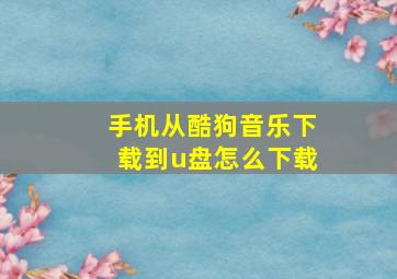 手机从酷狗音乐下载到u盘怎么下载