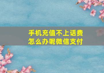 手机充值不上话费怎么办呢微信支付