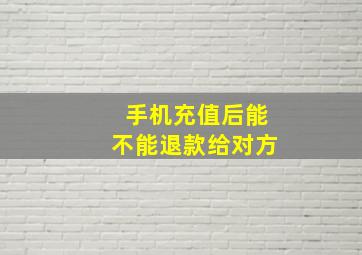 手机充值后能不能退款给对方