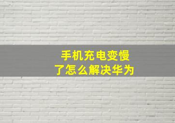 手机充电变慢了怎么解决华为