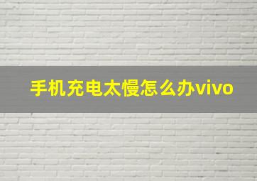 手机充电太慢怎么办vivo