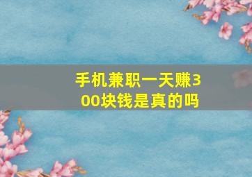 手机兼职一天赚300块钱是真的吗