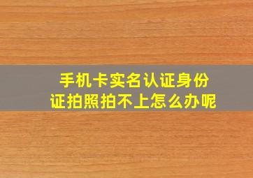 手机卡实名认证身份证拍照拍不上怎么办呢