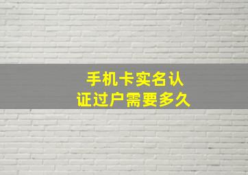 手机卡实名认证过户需要多久