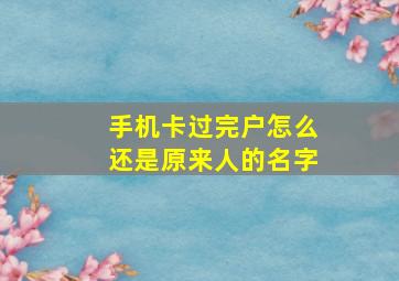 手机卡过完户怎么还是原来人的名字