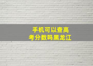 手机可以查高考分数吗黑龙江