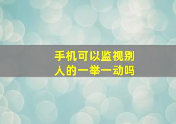 手机可以监视别人的一举一动吗