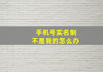 手机号实名制不是我的怎么办