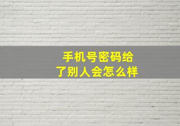 手机号密码给了别人会怎么样