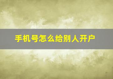 手机号怎么给别人开户