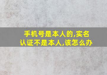 手机号是本人的,实名认证不是本人,该怎么办