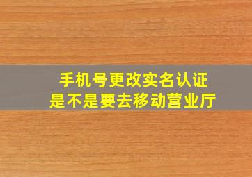 手机号更改实名认证是不是要去移动营业厅