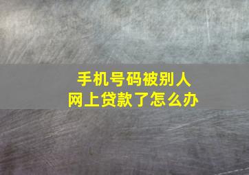 手机号码被别人网上贷款了怎么办