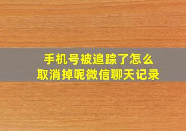 手机号被追踪了怎么取消掉呢微信聊天记录